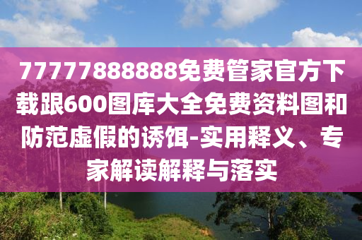 77777888888免費管家官方下載跟600圖庫大全免費資料圖和防范虛假的誘餌-實用釋義、專家解讀解釋與落實